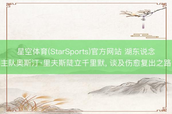 星空体育(StarSports)官方网站 湖东说念主队奥斯汀·里夫斯陡立千里默, 谈及伤愈复出之路