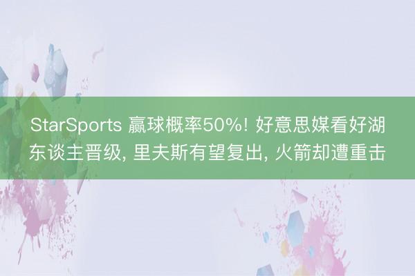 StarSports 赢球概率50%! 好意思媒看好湖东谈主晋级, 里夫斯有望复出, 火箭却遭重击