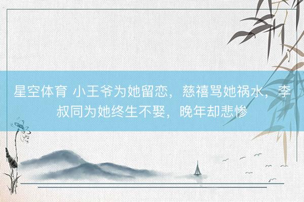 星空体育 小王爷为她留恋，慈禧骂她祸水，李叔同为她终生不娶，晚年却悲惨