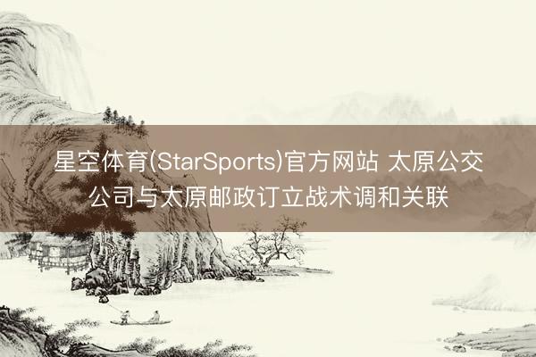 星空体育(StarSports)官方网站 太原公交公司与太原邮政订立战术调和关联