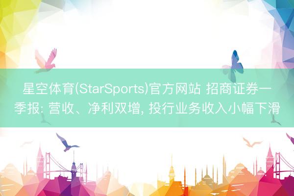 星空体育(StarSports)官方网站 招商证券一季报: 营收、净利双增, 投行业务收入小幅下滑