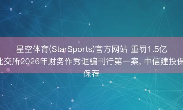 星空体育(StarSports)官方网站 重罚1.5亿! 北交所2026年财务作秀诓骗刊行第一案, 中信建投保荐