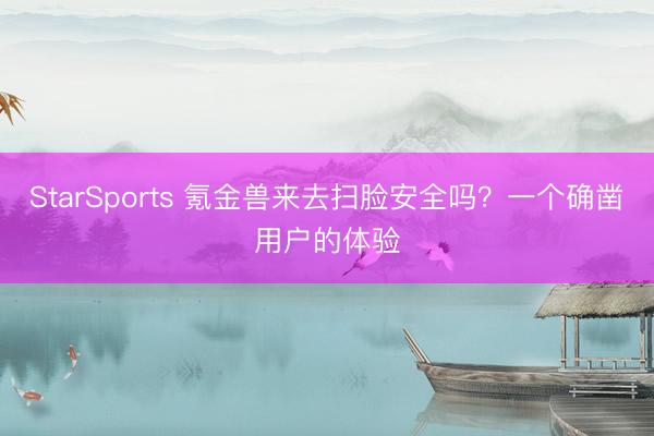 StarSports 氪金兽来去扫脸安全吗？一个确凿用户的体验