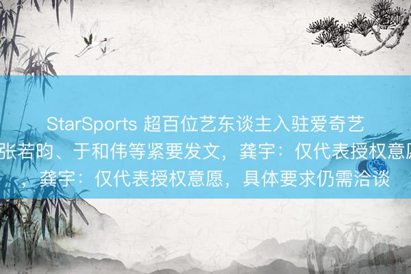 StarSports 超百位艺东谈主入驻爱奇艺纳逗Pro艺东谈主库，张若昀、于和伟等紧要发文，龚宇：仅代表授权意愿，具体要求仍需洽谈