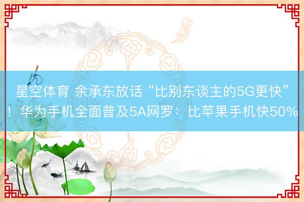 星空体育 余承东放话 “比别东谈主的5G更快”！华为手机全面普及5A网罗：比苹果手机快50%