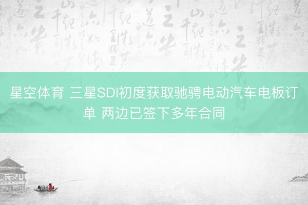 星空体育 三星SDI初度获取驰骋电动汽车电板订单 两边已签下多年合同